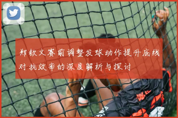 郑钦文赛前调整发球动作提升底线对抗效率的深度解析与探讨