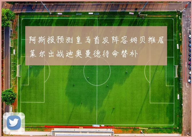 阿斯报预测皇马首发阵容姆贝维居莱尔出战迪奥曼德待命替补
