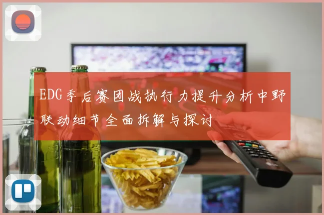 EDG季后赛团战执行力提升分析中野联动细节全面拆解与探讨