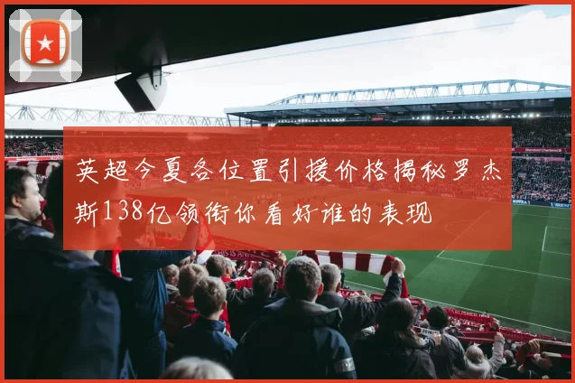 英超今夏各位置引援价格揭秘罗杰斯138亿领衔你看好谁的表现