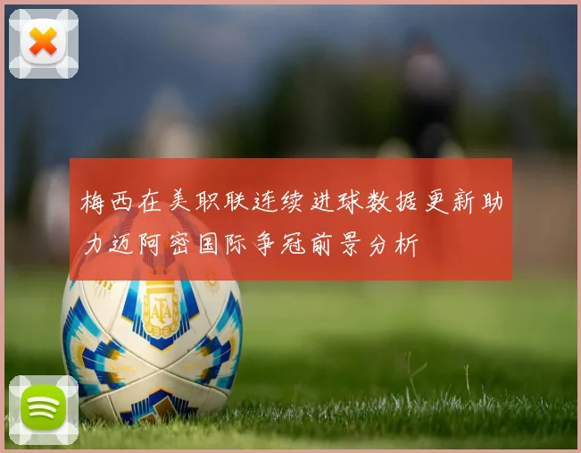 梅西在美职联连续进球数据更新助力迈阿密国际争冠前景分析