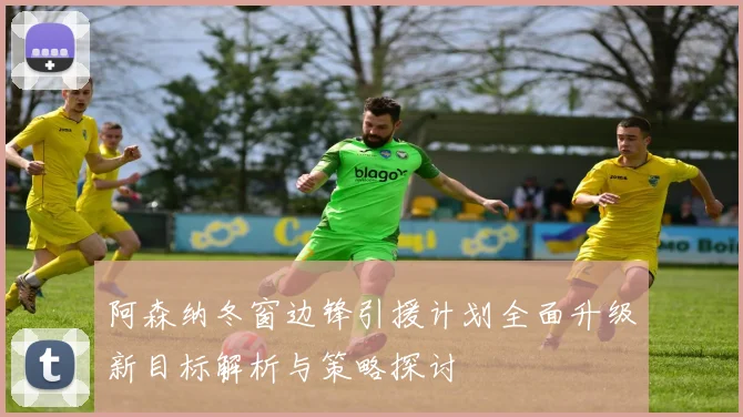 阿森纳冬窗边锋引援计划全面升级新目标解析与策略探讨