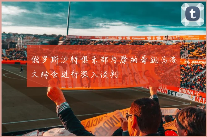 俄罗斯沙特俱乐部与摩纳哥就戈洛文转会进行深入谈判