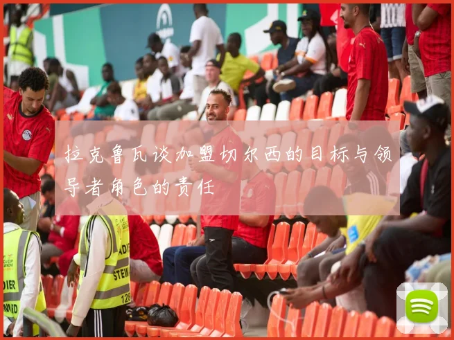 拉克鲁瓦谈加盟切尔西的目标与领导者角色的责任