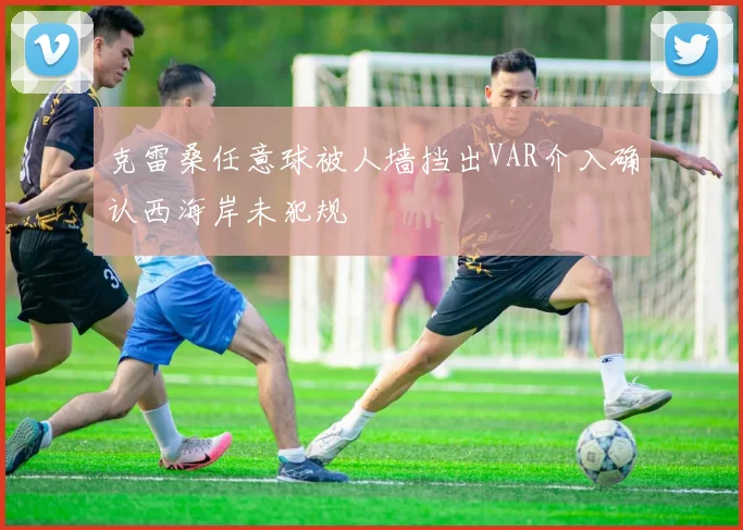 克雷桑任意球被人墙挡出VAR介入确认西海岸未犯规