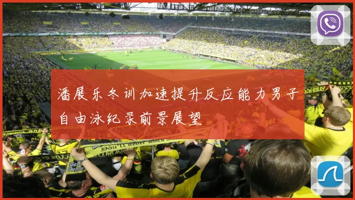 潘展乐冬训加速提升反应能力男子自由泳纪录前景展望
