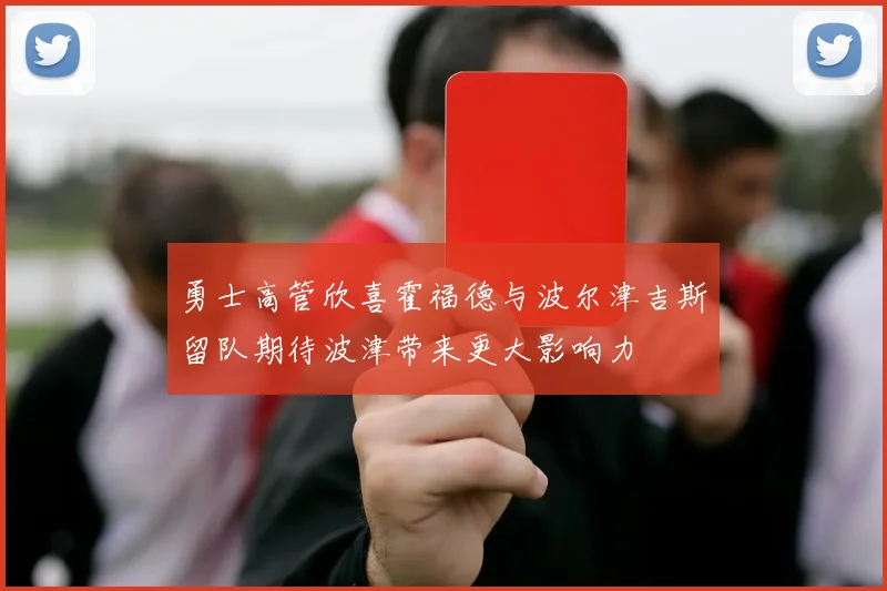 勇士高管欣喜霍福德与波尔津吉斯留队期待波津带来更大影响力