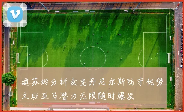 道苏姆分析麦克丹尼尔斯防守优势文班亚马潜力无限随时爆发