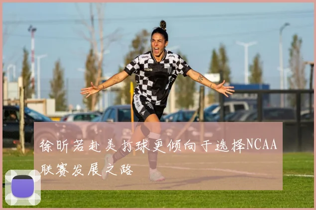 徐昕若赴美打球更倾向于选择NCAA联赛发展之路