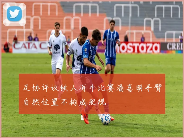 足协评议铁人海牛比赛潘喜明手臂自然位置不构成犯规