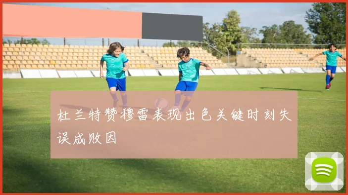 杜兰特赞穆雷表现出色关键时刻失误成败因