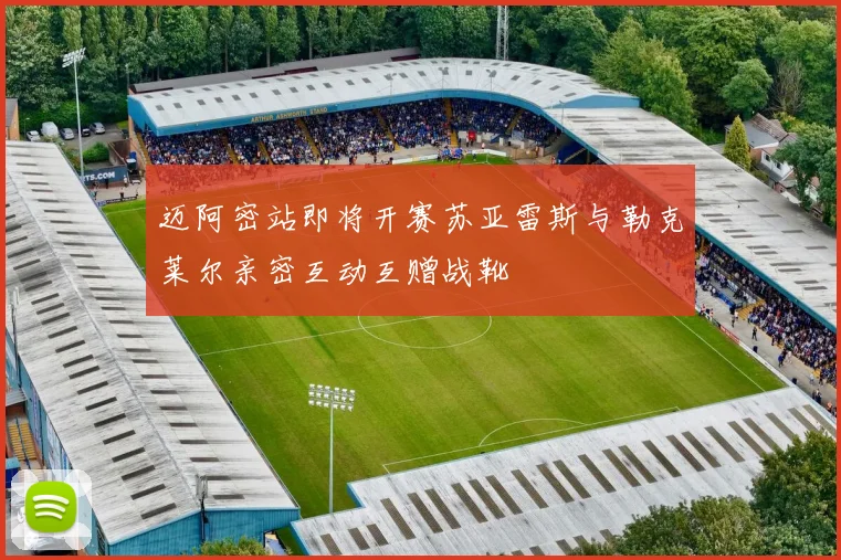 迈阿密站即将开赛苏亚雷斯与勒克莱尔亲密互动互赠战靴