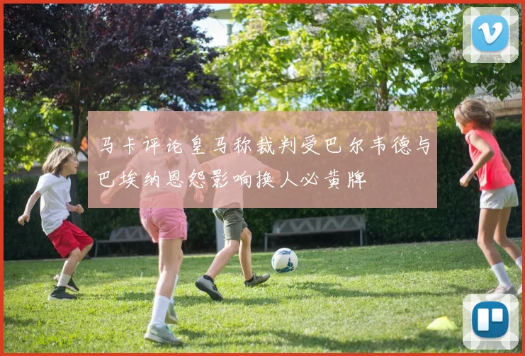 马卡评论皇马称裁判受巴尔韦德与巴埃纳恩怨影响换人必黄牌
