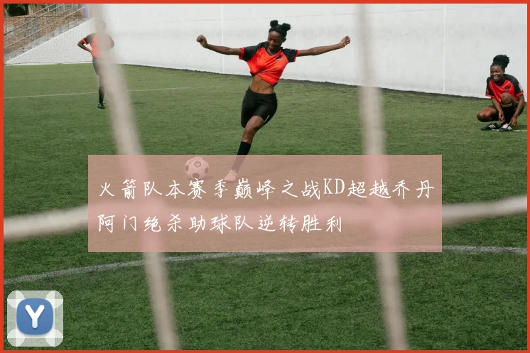 火箭队本赛季巅峰之战KD超越乔丹阿门绝杀助球队逆转胜利