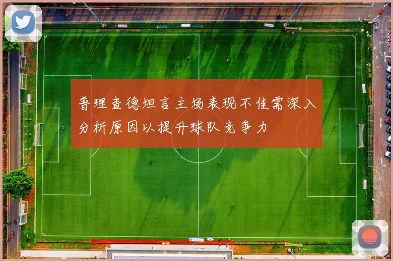 普理查德坦言主场表现不佳需深入分析原因以提升球队竞争力